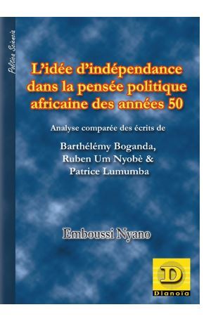 L'idée d'indépendance dans la pensée politique africaine des années 50 : analyse comparée des écrits de Barthélémy Boganda, Ruben Um Nyobè & Patrice Lumumba