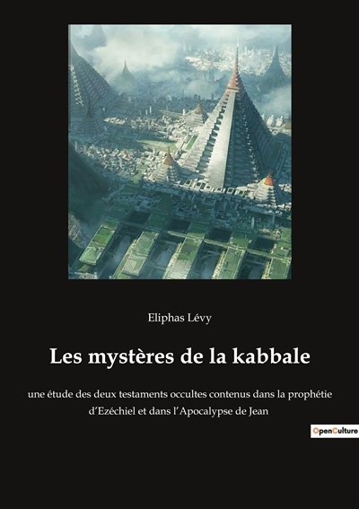 Les mystères de la kabbale : une étude des deux testaments occultes contenus dans la prophétie d’Ezéchiel et dans l’Apocalypse de Jean