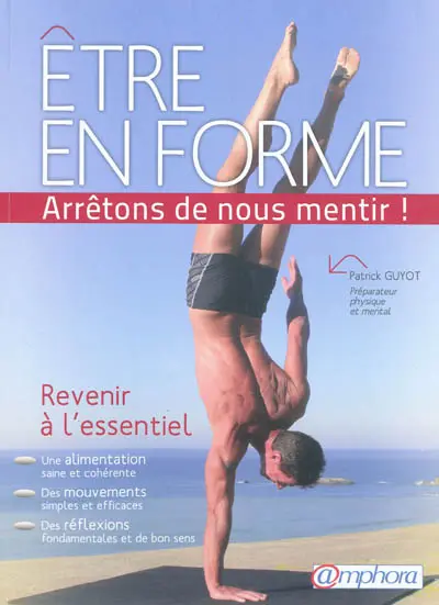 Être en forme : arrêtons de nous mentir ! : revenir à l'essentiel