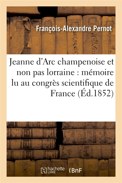 Jeanne d'Arc champenoise et non pas lorraine : mémoire lu au congrès scientifique de France : dans sa XVIIIe session, tenue à Orléans, en septembre 1851