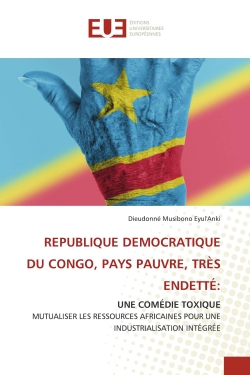 REPUBLIQUE DEMOCRATIQUE DU CONGO, PAYS PAUVRE, TRES ENDETTE : UNE COMEDIE TOXIQUE MUTUALISER LES RESSOURCES AFRICAINES POUR UNE INDUSTRIALISATION INTEGREE