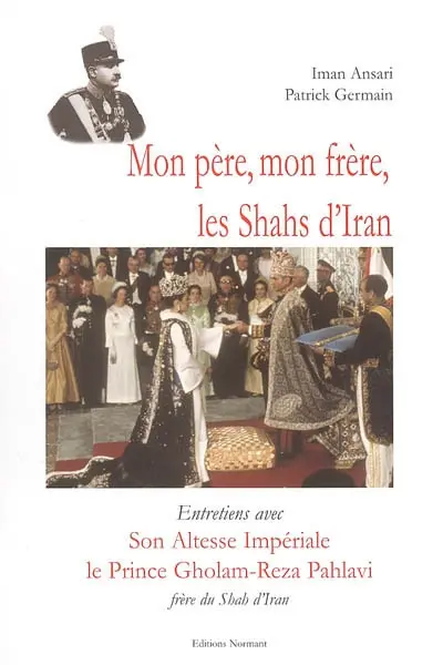 Mon père, mon frère, les shahs d'Iran : entretiens avec Son Altesse Impériale le prince Gholam-Reza Pahlavi