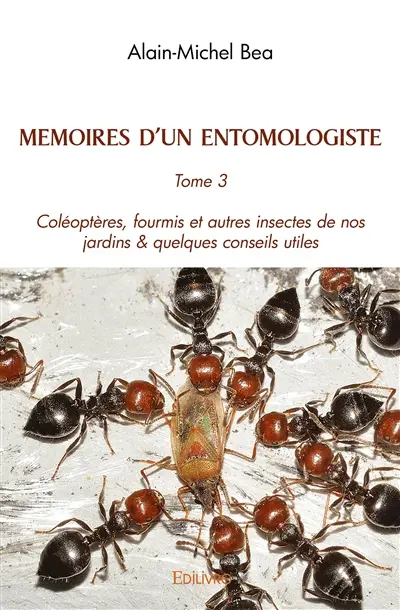 Memoires d’un entomologiste : Tome 3 Coléoptères, fourmis et autres insectes de nos jardins & quelques conseils utiles