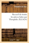 Recueil de toutes les pièces faites par Théophile, depuis sa prise jusques à présent. : Ensemble plusieurs autres pièces faictes par ses amis à sa faveur, et non encores veues...