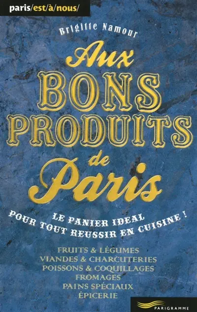 Aux bons produits de Paris : le panier idéal pour tout réussir en cuisine ! : fruits & légumes, viandes & charcuteries, poissons & coquillages, fromages, pains spéciaux, épicerie