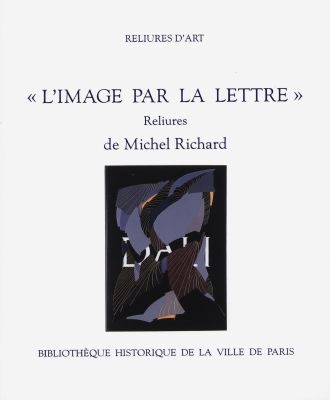 L'image par la lettre : reliures de Michel Richard : exposition, Bibliothèque historique de la Ville de Paris, du 18 décembre 1998 au 31 janvier 1999