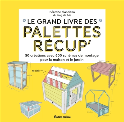 Le grand livre des palettes récup' : 50 créations avec 600 schémas de montage pour la maison et le jardin