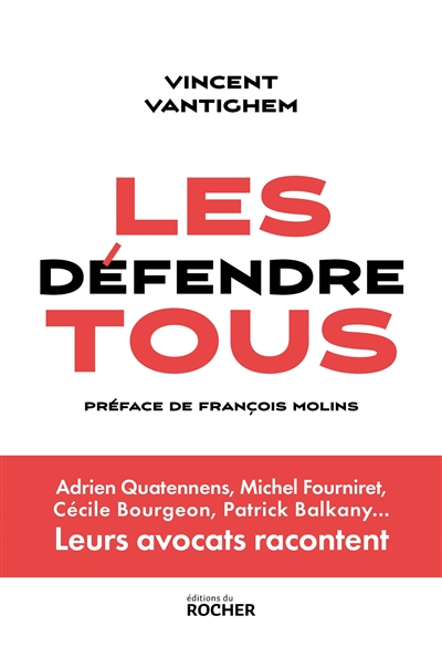 Les défendre tous : Adrien Quatennens, Michel Fourniret, Cécile Bourgeon, Patrick Balkany... : leurs avocats racontent