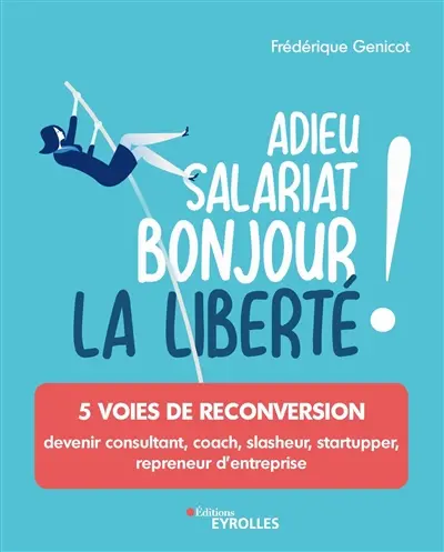 Adieu salariat, bonjour la liberté ! : 5 voies de reconversion : devenir consultant, coach, slasheur, startupper, repreneur d'entreprise