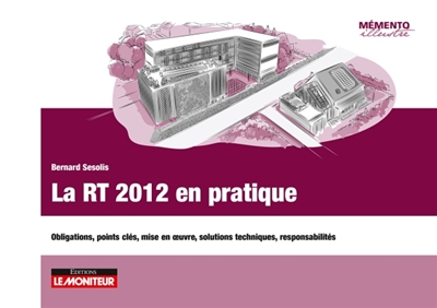 La RT 2012 en pratique : obligations, points clés, mise en oeuvre, solutions techniques, responsabilités