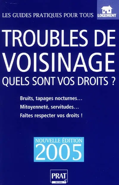 Troubles de voisinage : quels sont vos droits ? : bruits, tapages nocturnes, mitoyenneté, servitudes, faites respecter vos droits !