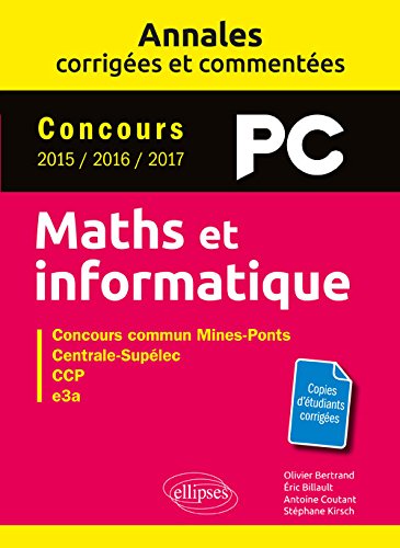 Maths et informatique, PC : annales corrigées et commentées, concours 2015, 2016, 2017 : concours commun Mines-Ponts, Centrale-Supélec, CCP, e3a