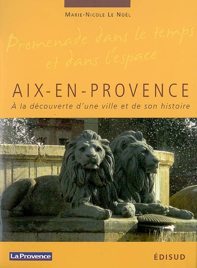 Aix-en-Provence : à la découverte d'une ville et de son histoire : promenade dans le temps et dans l'espace