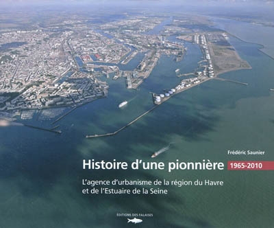 Histoire d'une pionnière : l'agence d'urbanisme de la région du Havre et de l'estuaire de la Seine : 1965-2010