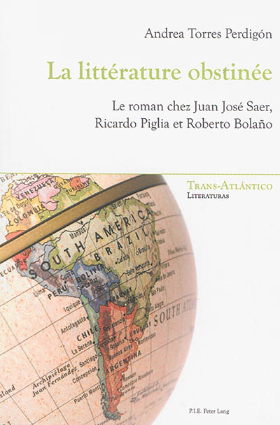 La littérature obstinée : le roman chez Juan José Saer, Ricardo Piglia et Roberto Bolano