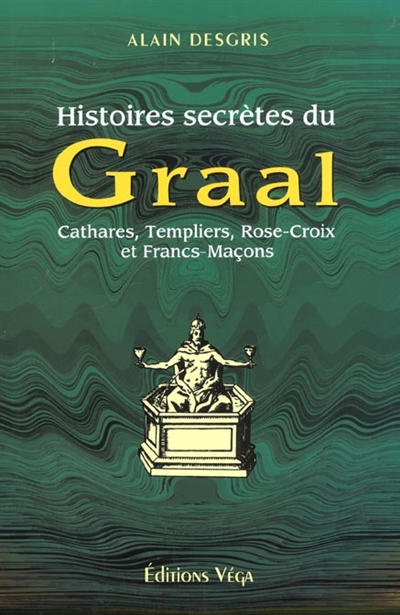 Histoires secrètes du Graal : Cathares, Templiers, Rose-Croix et Francs-Maçons