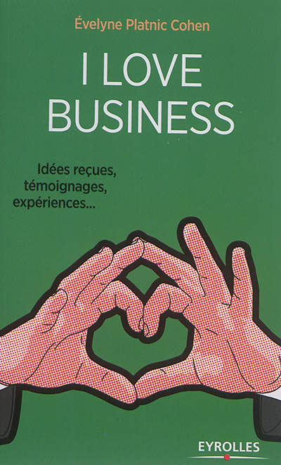 I love business : idées reçues, témoignages, expériences...