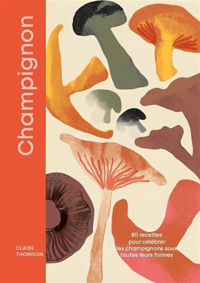 Champignons : 80 recettes pour célébrer les champignons sous toutes leurs formes