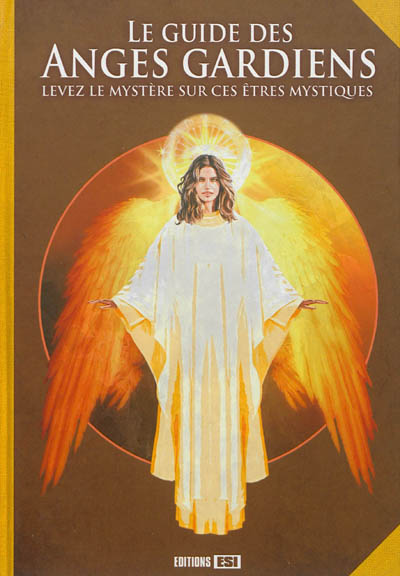 Le guide des anges gardiens : levez le mystère sur ces êtres mystiques