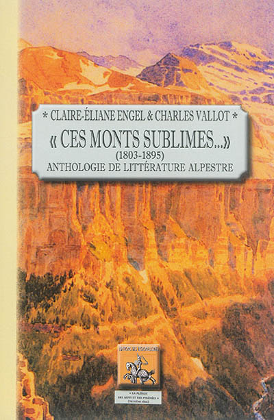 Les écrivains à la montagne. Ces monts sublimes... : 1803-1895 : anthologie de littérature alpestre