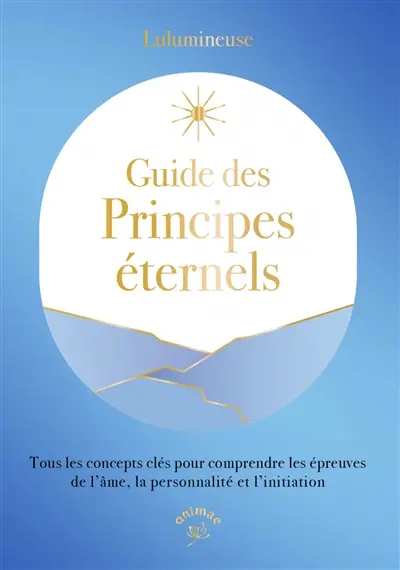 Guide des principes éternels : tous les concepts clés pour comprendre les épreuves de l'âme, la personnalité et l'initiation