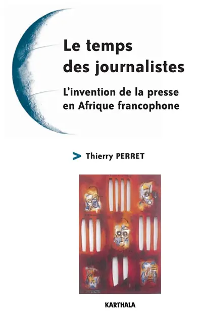 Le temps des journalistes : l'invention de la presse en Afrique francophone