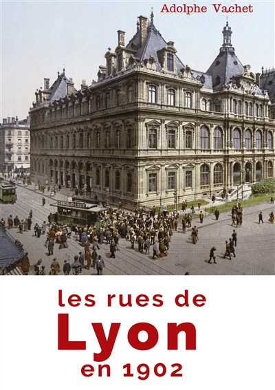 Les rues de Lyon en 1902 : A travers les rues de Lyon et du patrimoine lyonnais : histoire urbaine et culture locale de la capitale des Gaules