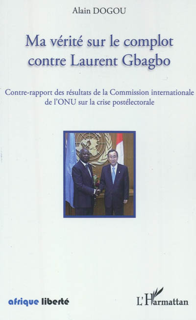 Ma vérité sur le combat contre Laurent Gbagbo : contre-rapport des résultats de la Commission internationale de l'ONU sur la crise postélectorale