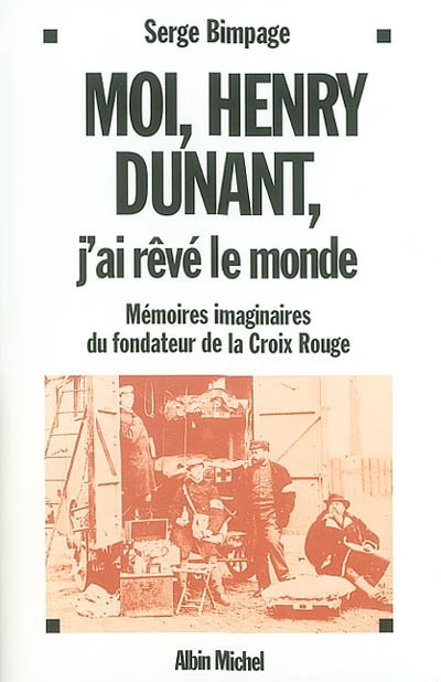Moi Henry Dunant, j'ai rêvé le monde : mémoires imaginaires du fondateur de la Croix-Rouge
