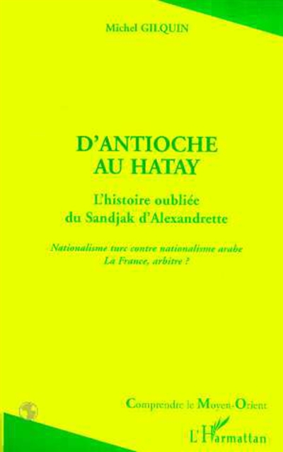 D'Antioche à Hatay : l'histoire oubliée du Sandjak d'Alexandrette : nationalisme turc contre nationalisme arabe, la France, arbitre ?