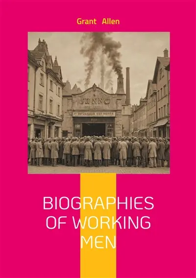 Biographies Of Working Men : Exploring Industrial Revolution Labor Movements and Human Resilience