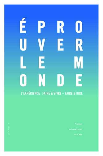 Eprouver le monde : l'expérience : faire & vivre, faire & dire : actes des colloques tenus à l'université de Caen Normandie, 13 octobre 2016 et 2-3 février 2017