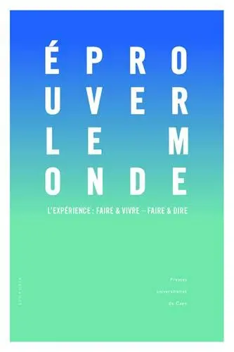 Eprouver le monde : l'expérience : faire & vivre, faire & dire : actes des colloques tenus à l'université de Caen Normandie, 13 octobre 2016 et 2-3 février 2017