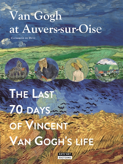 van gogh at auvers-sur-oise : the last 70 days of vincent van gogh's life