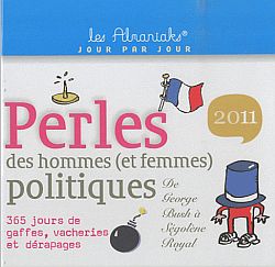 Perles des hommes (et femmes) politiques 2011 : de Georges Bush à Ségolène Royal : 365 jours de gaffes, vacheries et dérapages