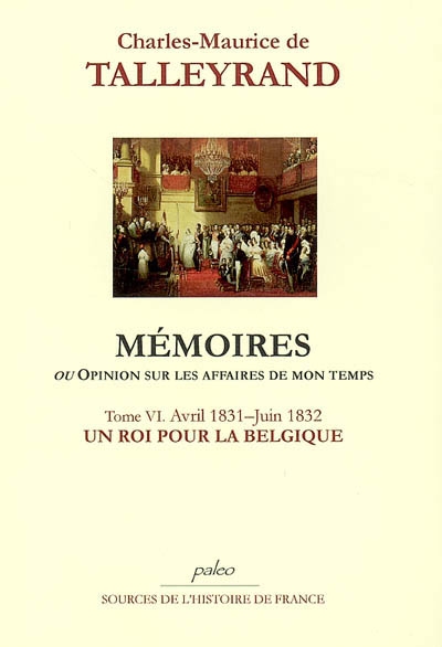 Mémoires ou Opinion sur les affaires de mon temps. Vol. 6. Un roi pour la Belgique : avril 1831-juin 1832