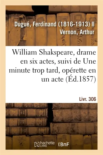 William Shakspeare, drame en six actes, suivi de Une minute trop tard, opérette en un acte : Livr. 306