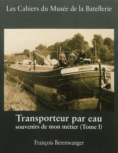 Cahiers du Musée de la batellerie (Les), n° 67. Transporteur par eau : souvenirs de mon métier (tome1)