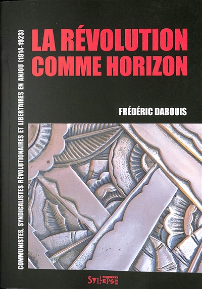 La révolution comme horizon : communistes, syndicalistes révolutionnaires et libertaires en Anjou (1914-1923)