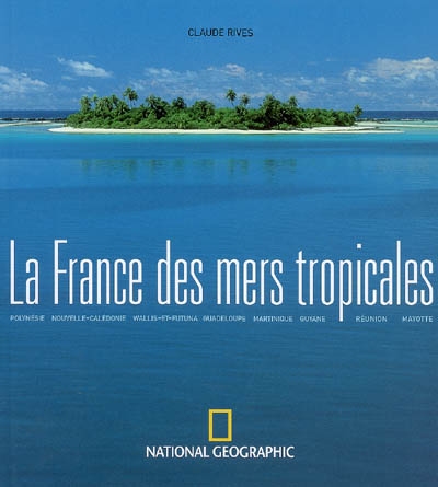 La France des mers tropicales : Polynésie, Nouvelle-Calédonie, Wallis-et-Futuna, Guadeloupe, Martinique, Guyane, Réunion, Mayotte