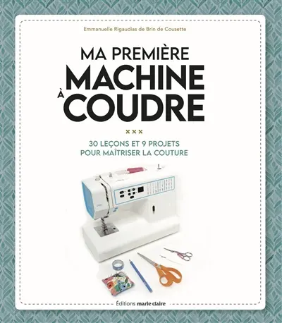 Ma première machine à coudre : 15 leçons, 15 modèles : pour bien prendre en main sa machine à coudre