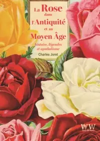 La rose dans l'Antiquité et au Moyen Age : histoire, légendes et symbolisme
