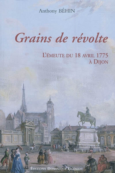 Grains de révolte : l'émeute du 18 avril 1775 à Dijon : un épisode bourguignon de la bataille du libéralisme au XVIIIe siècle