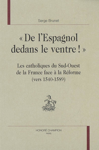 De l'Espagnol dedans le ventre ! : les catholiques du Sud-Ouest de la France face à la Réforme (vers 1540-1589)