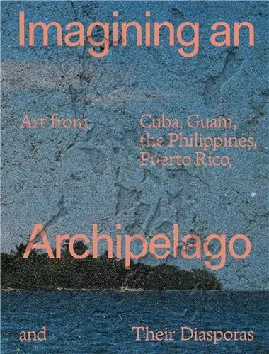 Imagining an Archipelago : Art from Cuba, Guam, the Philippines, Puerto Rico, and Their Diasporas