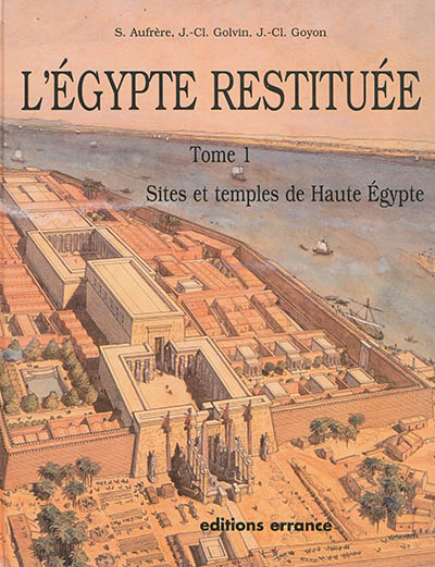 L'Egypte restituée. Vol. 1. Sites et temples de Haute Egypte : de l'apogée de la civilisation pharaonique à l'époque gréco-romaine