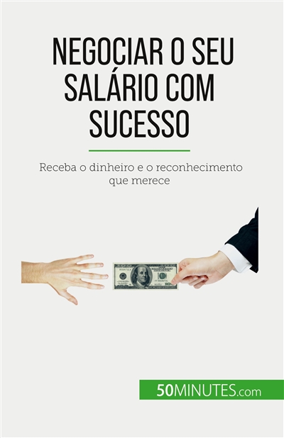 Negociar o seu salário com sucesso : Receba o dinheiro e o reconhecimento que merece