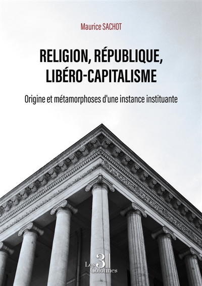 Religion, République, Libéro-capitalisme : Origine et métamorphoses d'une instance instituante