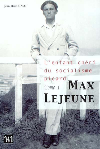 Max Lejeune : l'irréductible. Vol. 1. L'enfant chéri du socialisme picard (1909-1955)