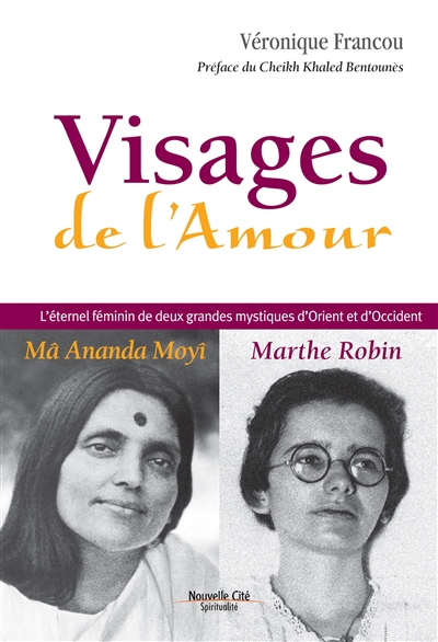 Visages de l'amour : Ma Ananda Moyî, Marthe Robin : l'éternel féminin de deux grandes mystiques d'Orient et d'Occident